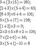9 +( 3\times   15) = 180 ;\\ (2 + 3) \times  ( 5 + 4 )= 45 ;\\ (8 + 9)\times   6 + 4 = 106 ; \\ 9 \times   (5 + 17) = 198 ;\\( 1 + 2 )\times   3 = 9 ; \\ 2 \times   3 + 5 \times   8 + 2 = 106 ;\\ 7 \times   (2 + 6) = 56 ; \\ 3\times   (5 + 1) - 10 = 8